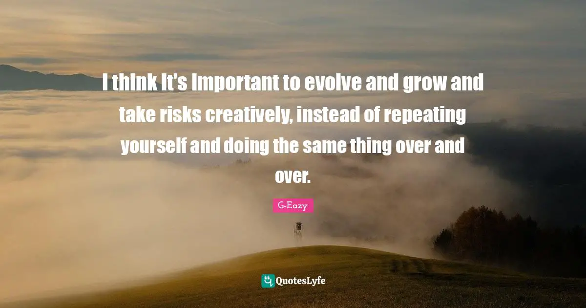 Evolve Quotes: "I think it's important to evolve and grow and take risks creatively, instead of repeating yourself and doing the same thing over and over."
