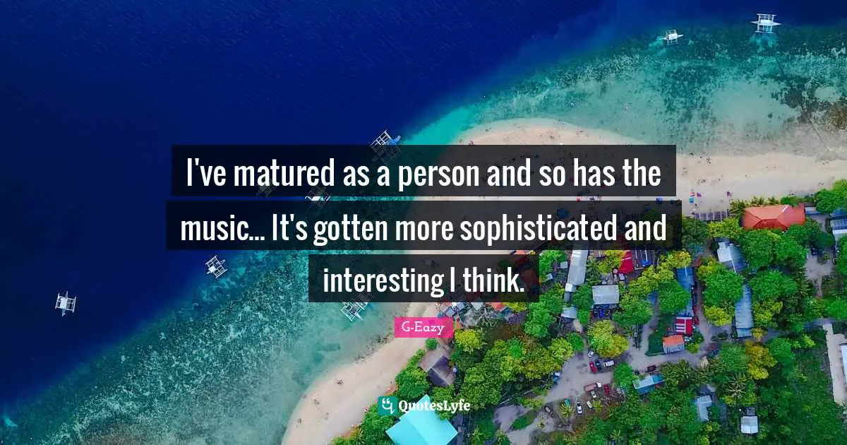 I've matured as a person and so has the music... It's gotten more sophisticated and interesting I think.