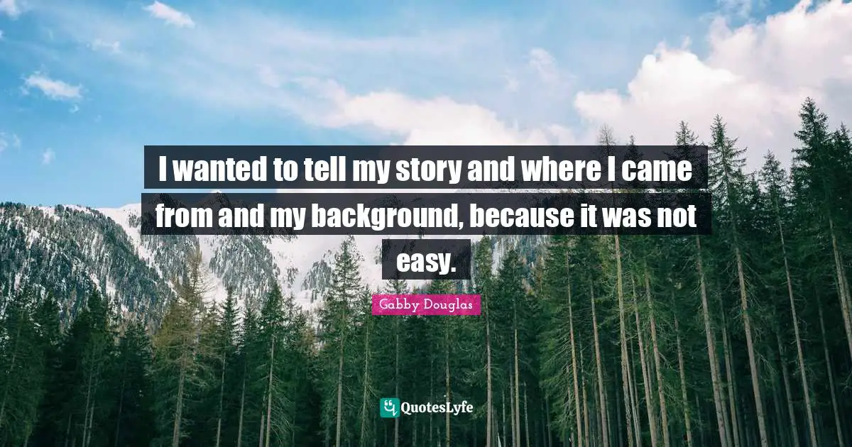 I wanted to tell my story and where I came from and my background, because it was not easy.