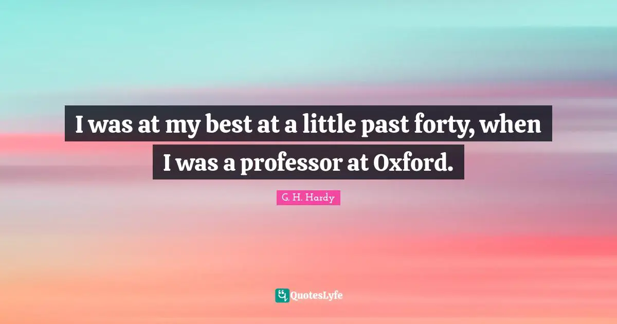 I was at my best at a little past forty, when I was a professor at Oxford.