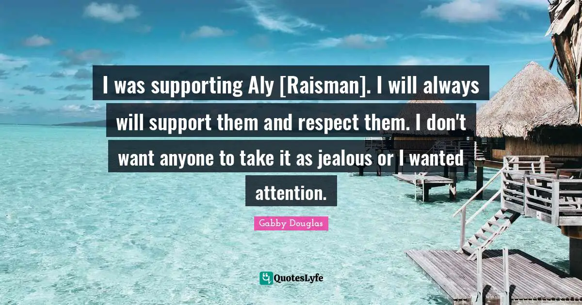 I was supporting Aly [Raisman]. I will always will support them and respect them. I don't want anyone to take it as jealous or I wanted attention.