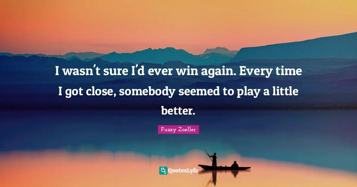 Fuzzy Zoeller Quotes: "I wasn't sure I'd ever win again. Every time I got close, somebody seemed to play a little better."