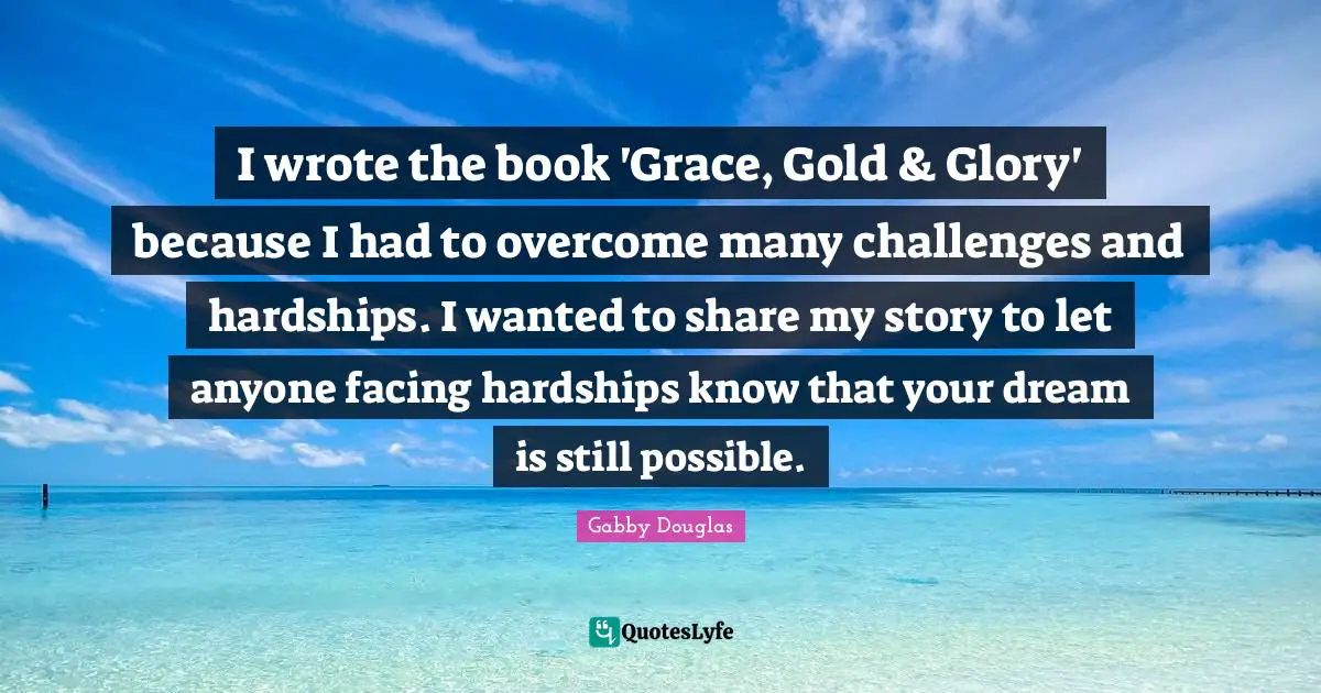 I wrote the book 'Grace, Gold & Glory' because I had to overcome many challenges and hardships. I wanted to share my story to let anyone facing hardships know that your dream is still possible.