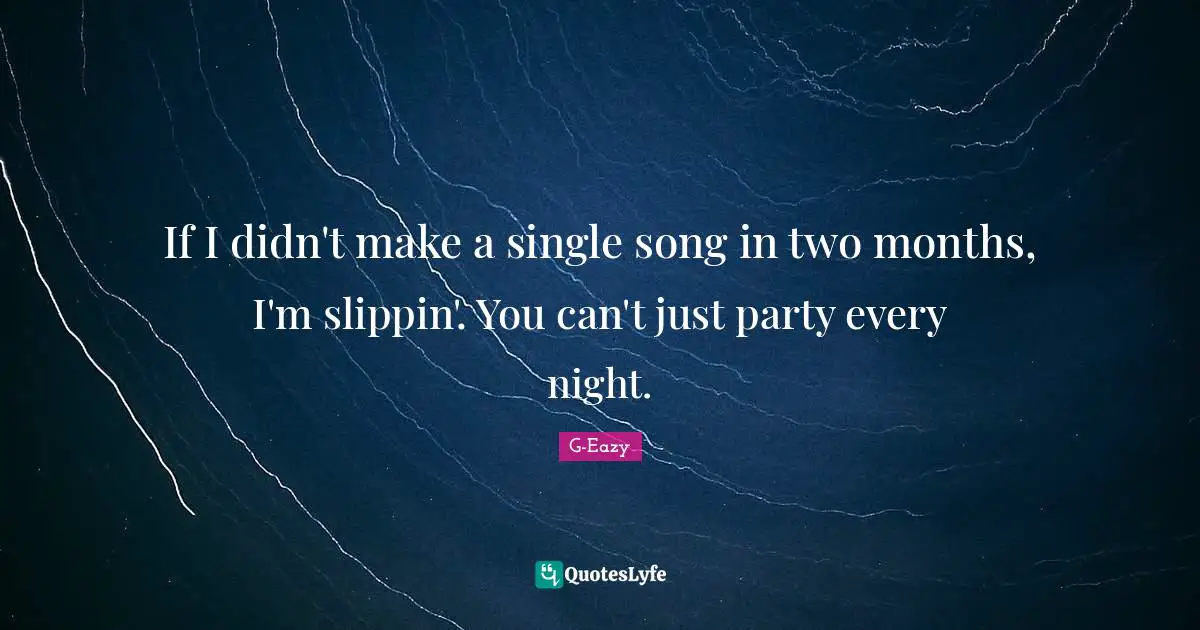 If I didn't make a single song in two months, I'm slippin'. You can't just party every night.