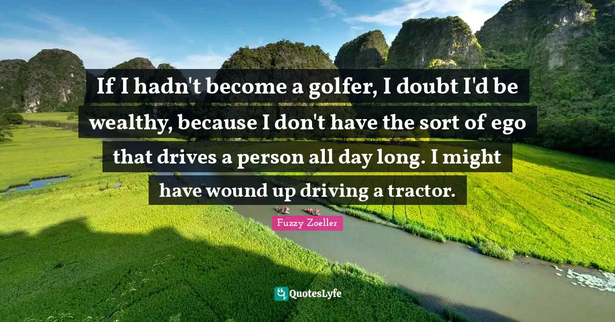 Fuzzy Zoeller Quotes: "If I hadn't become a golfer, I doubt I'd be wealthy, because I don't have the sort of ego that drives a person all day long. I might have wound up driving a tractor."