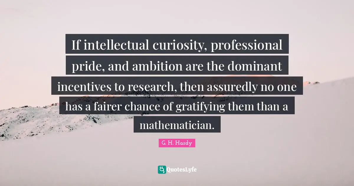 If intellectual curiosity, professional pride, and ambition are the dominant incentives to research, then assuredly no one has a fairer chance of gratifying them than a mathematician.