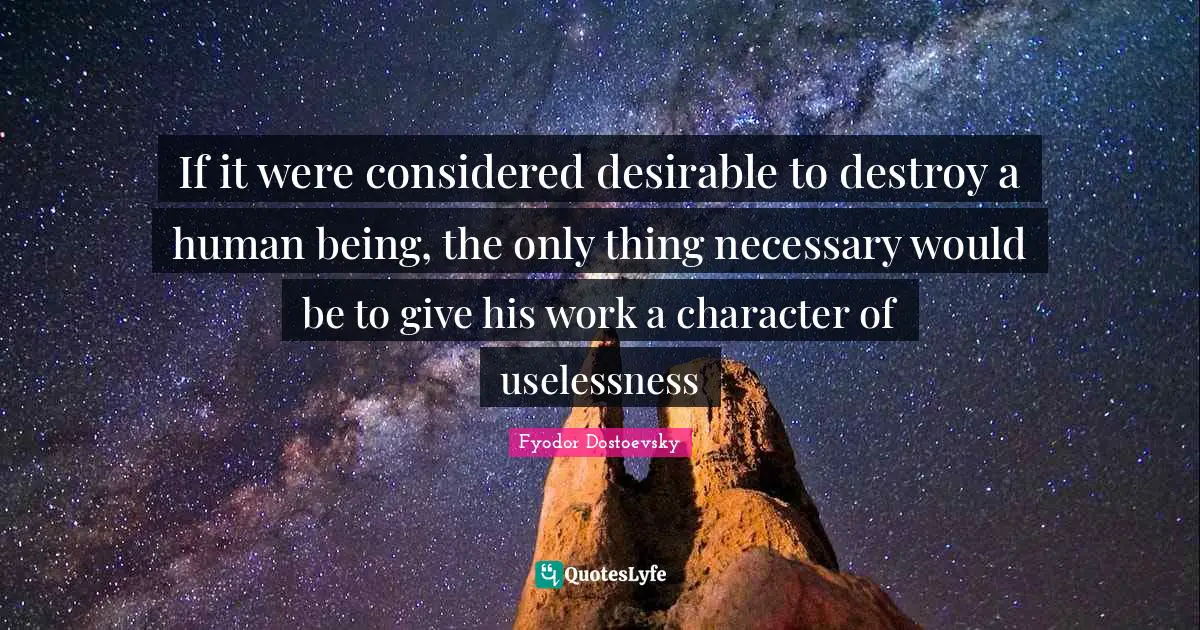 If it were considered desirable to destroy a human being, the only thing necessary would be to give his work a character of uselessness