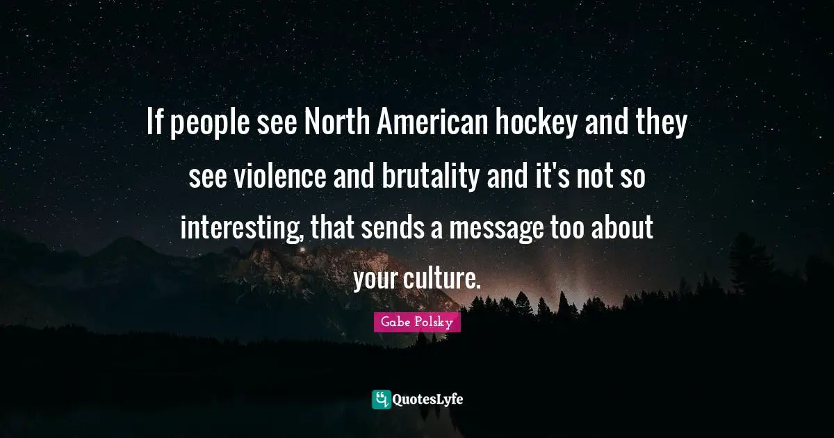 If people see North American hockey and they see violence and brutality and it's not so interesting, that sends a message too about your culture.