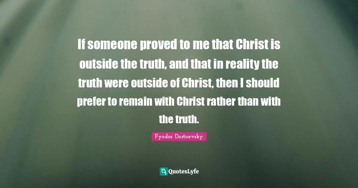 If someone proved to me that Christ is outside the truth, and that in reality the truth were outside of Christ, then I should prefer to remain with Christ rather than with the truth.