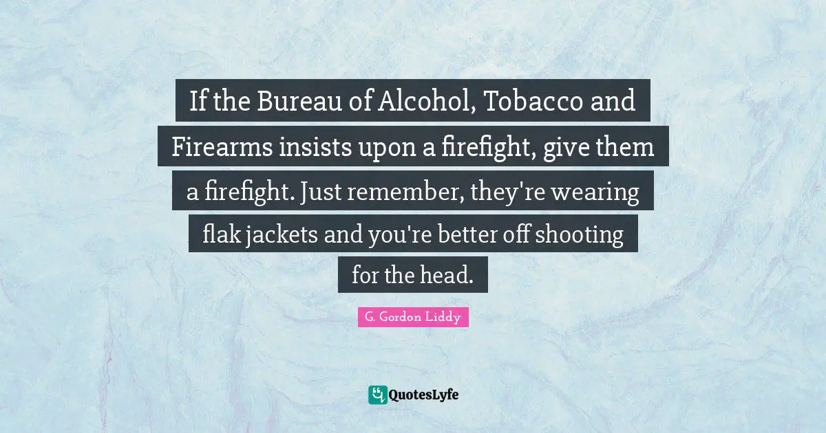 Better Off Quotes: "If the Bureau of Alcohol, Tobacco and Firearms insists upon a firefight, give them a firefight. Just remember, they're wearing flak jackets and you're better off shooting for the head."