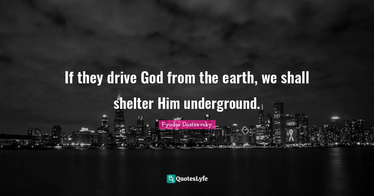Deep Thought Quotes: "If they drive God from the earth, we shall shelter Him underground."