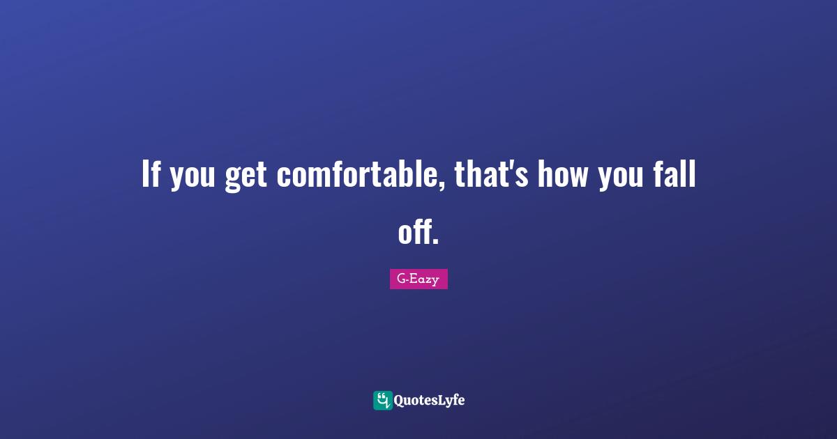 G-Eazy Quotes: If you get comfortable, that's how you fall off.