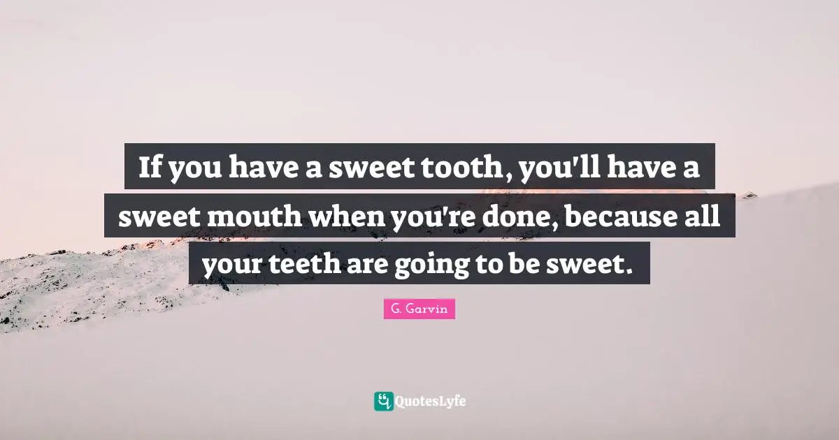 If you have a sweet tooth, you'll have a sweet mouth when you're done, because all your teeth are going to be sweet.