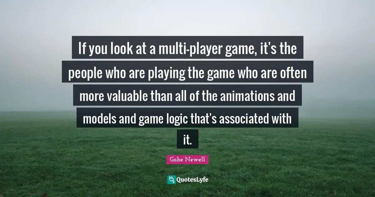 Models Quotes: "If you look at a multi-player game, it's the people who are playing the game who are often more valuable than all of the animations and models and game logic that's associated with it."
