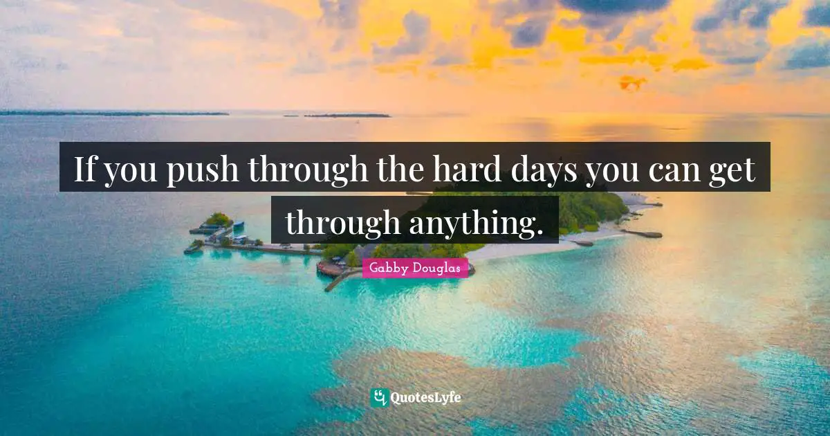 If you push through the hard days you can get through anything.