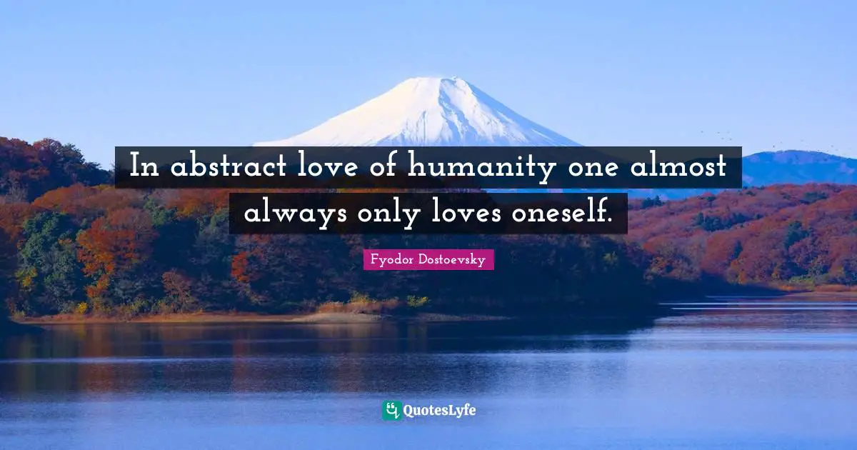 In abstract love of humanity one almost always only loves oneself.