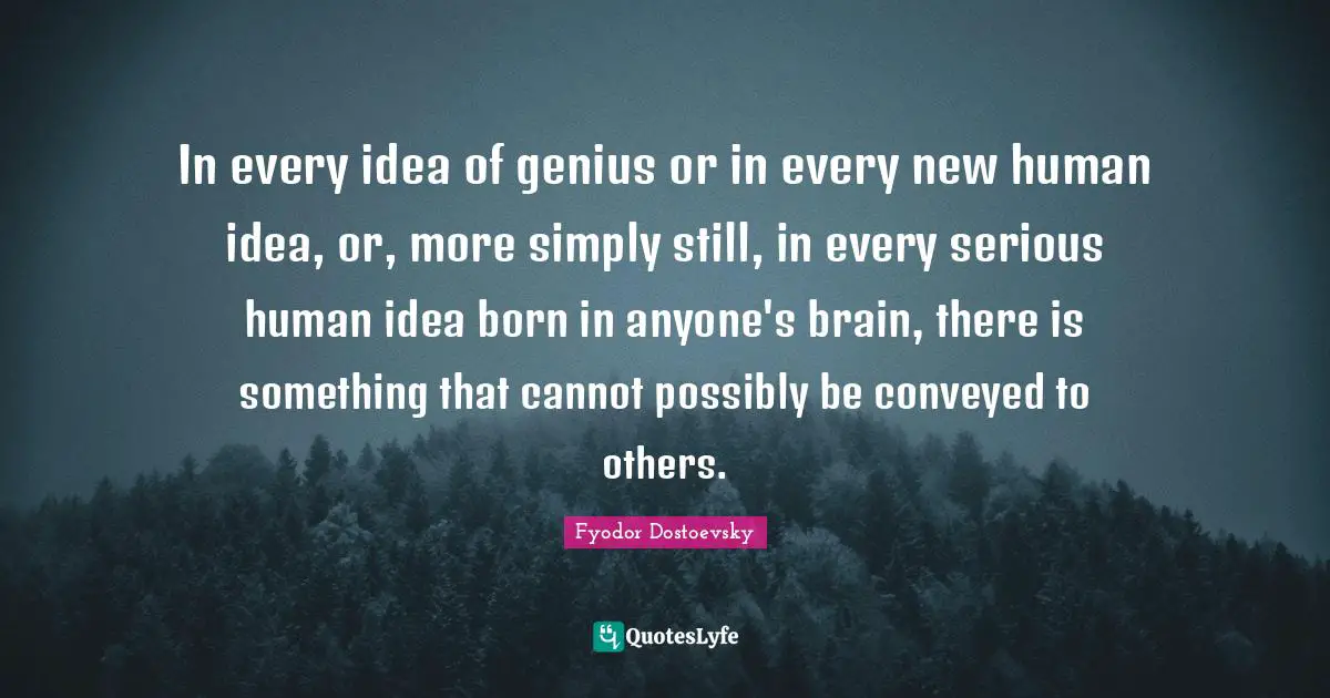 In every idea of genius or in every new human idea, or, more simply still, in every serious human idea born in anyone's brain, there is something that cannot possibly be conveyed to others.