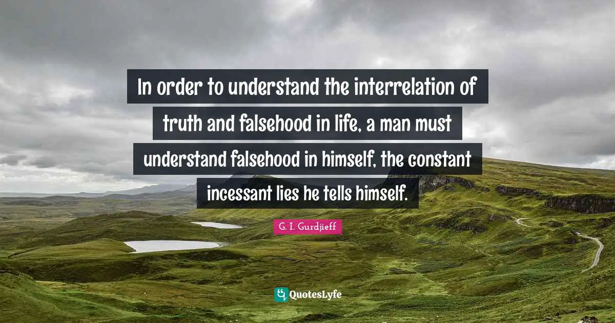 In order to understand the interrelation of truth and falsehood in life, a man must understand falsehood in himself, the constant incessant lies he tells himself.