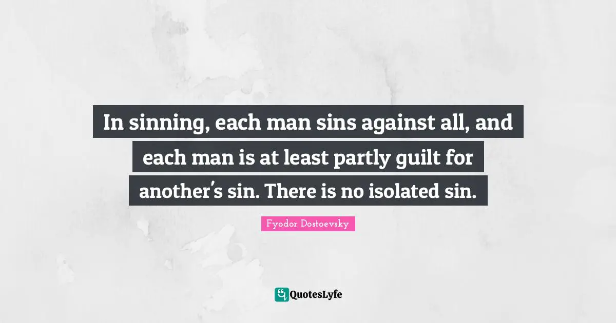 In sinning, each man sins against all, and each man is at least partly guilt for another's sin. There is no isolated sin.