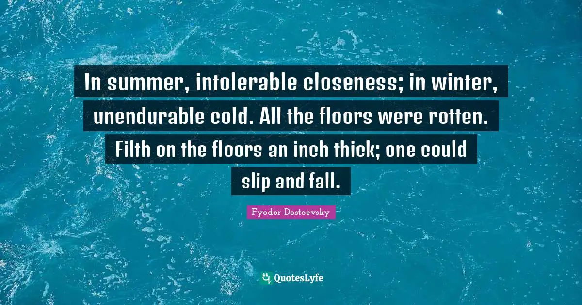 In summer, intolerable closeness; in winter, unendurable cold. All the floors were rotten. Filth on the floors an inch thick; one could slip and fall.