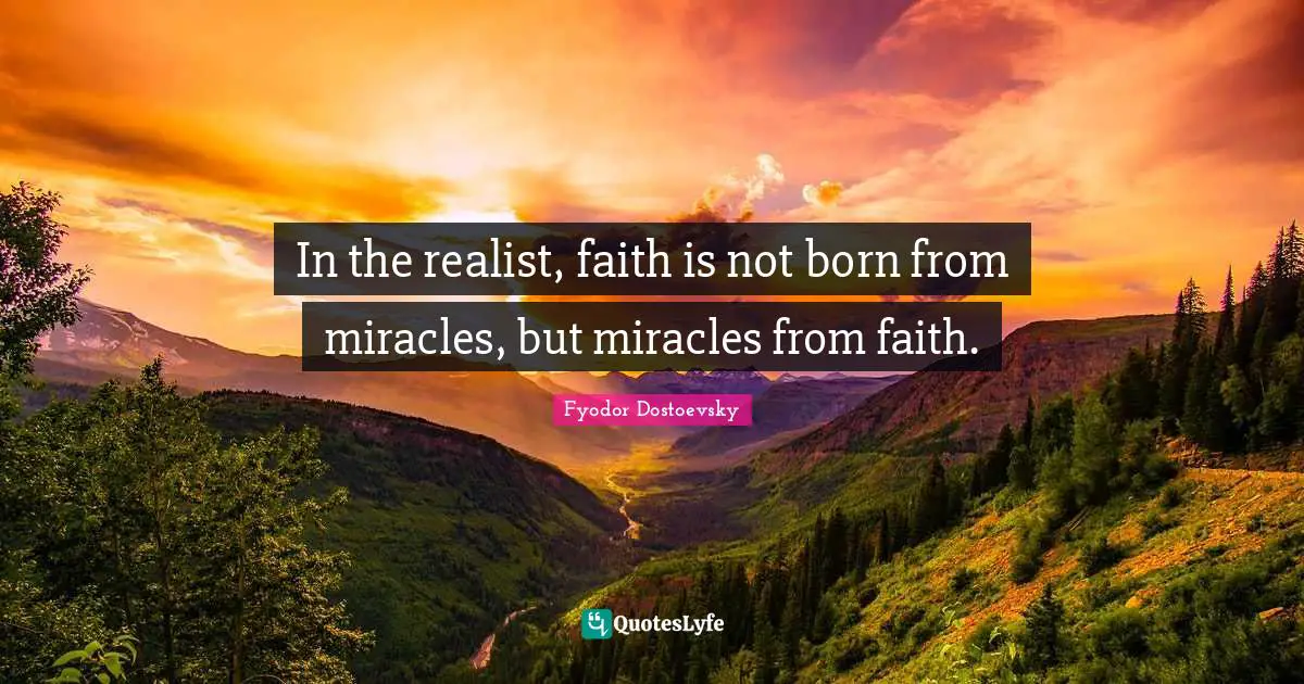 In the realist, faith is not born from miracles, but miracles from faith.