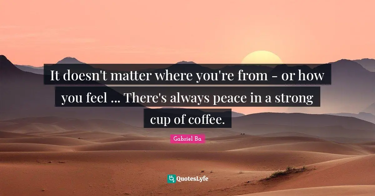 It doesn't matter where you're from - or how you feel ... There's always peace in a strong cup of coffee.