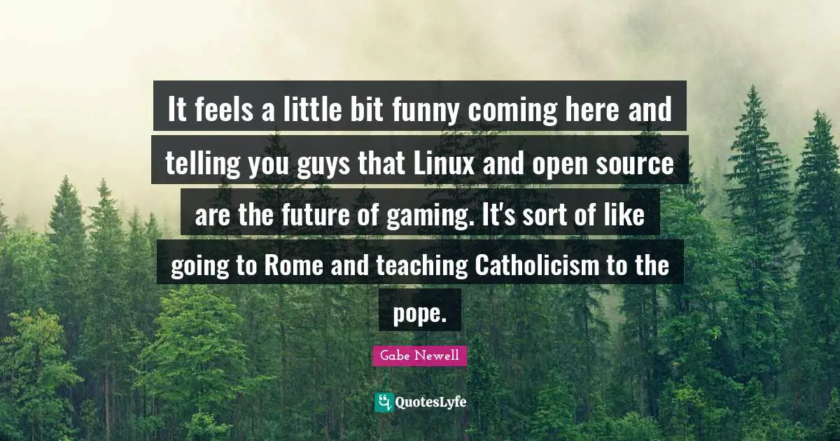 Open Source Quotes: "It feels a little bit funny coming here and telling you guys that Linux and open source are the future of gaming. It's sort of like going to Rome and teaching Catholicism to the pope."