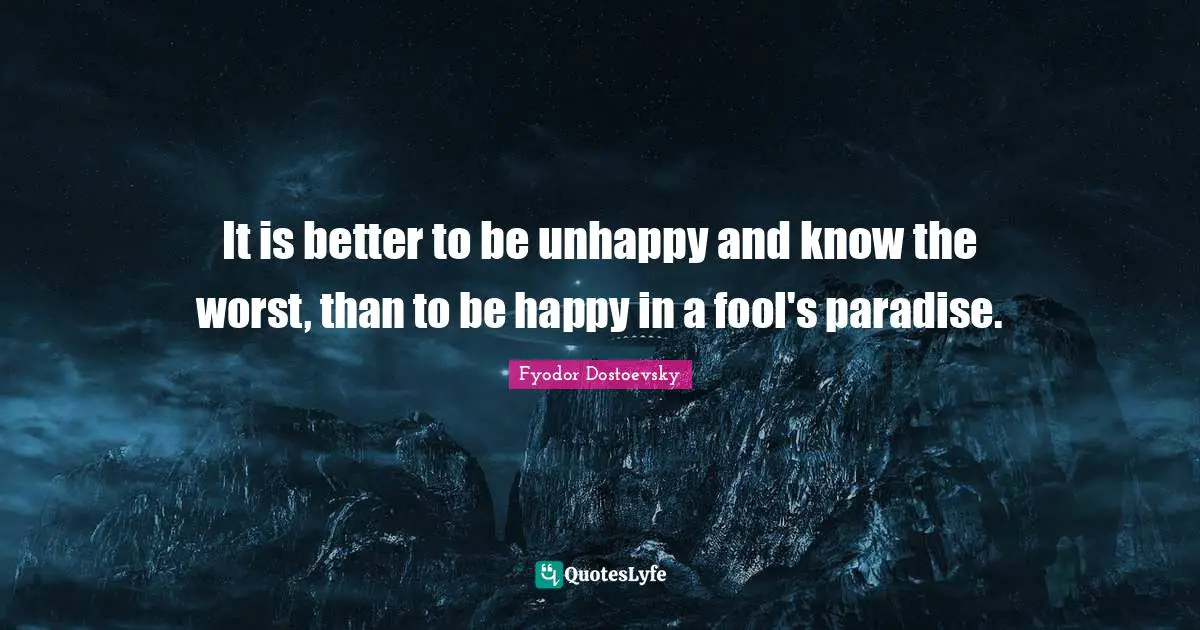 Happy Quotes: "It is better to be unhappy and know the worst, than to be happy in a fool's paradise."