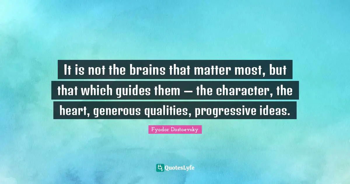 It is not the brains that matter most, but that which guides them — the character, the heart, generous qualities, progressive ideas.