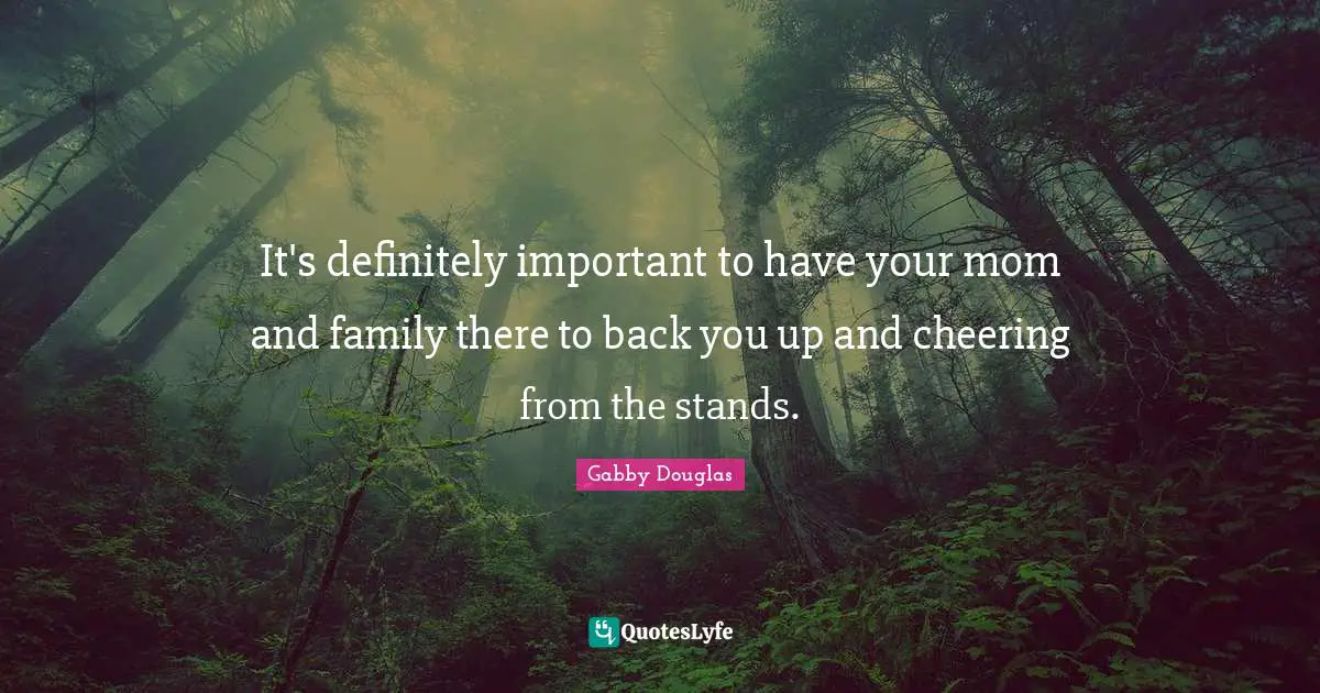 It's definitely important to have your mom and family there to back you up and cheering from the stands.