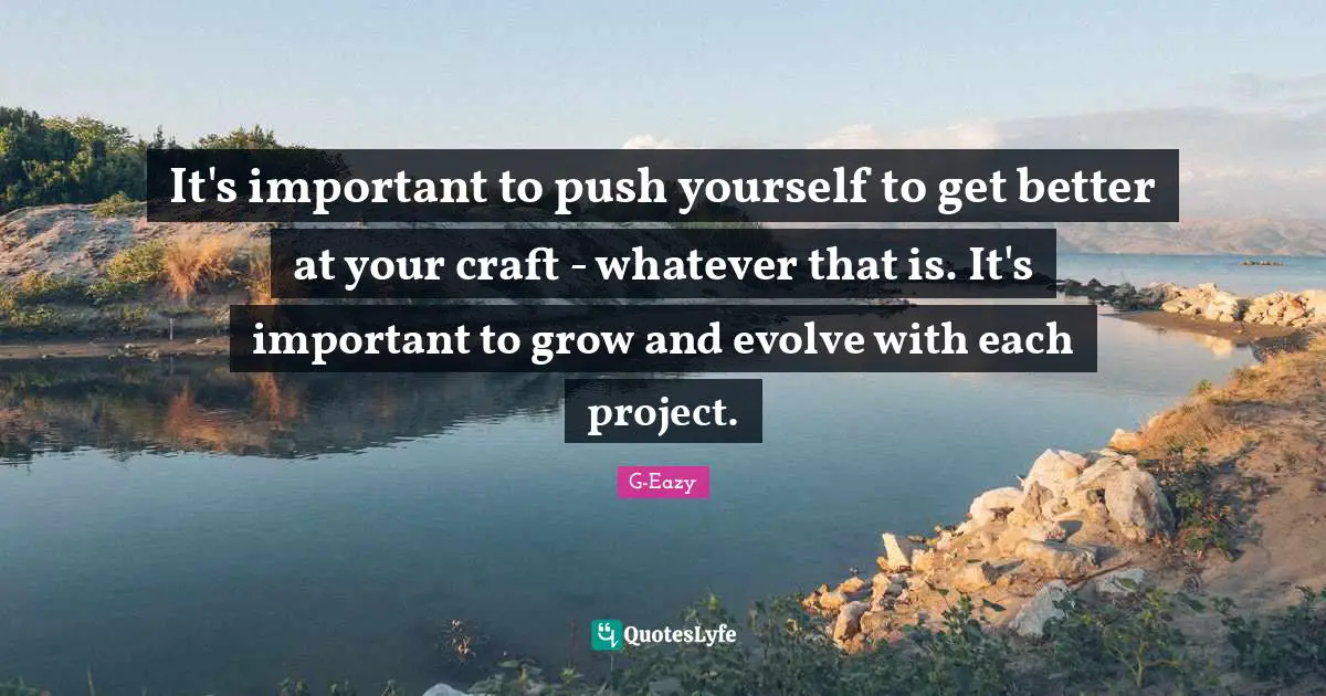 Evolve Quotes: "It's important to push yourself to get better at your craft - whatever that is. It's important to grow and evolve with each project."