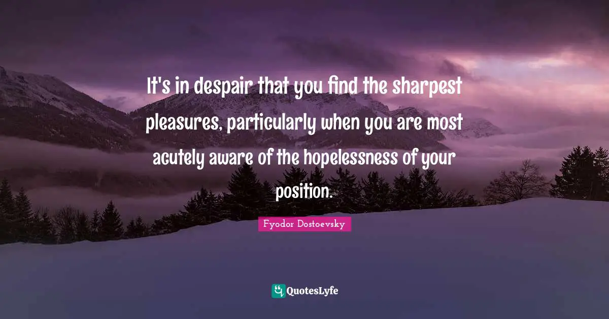 It's in despair that you find the sharpest pleasures, particularly when you are most acutely aware of the hopelessness of your position.