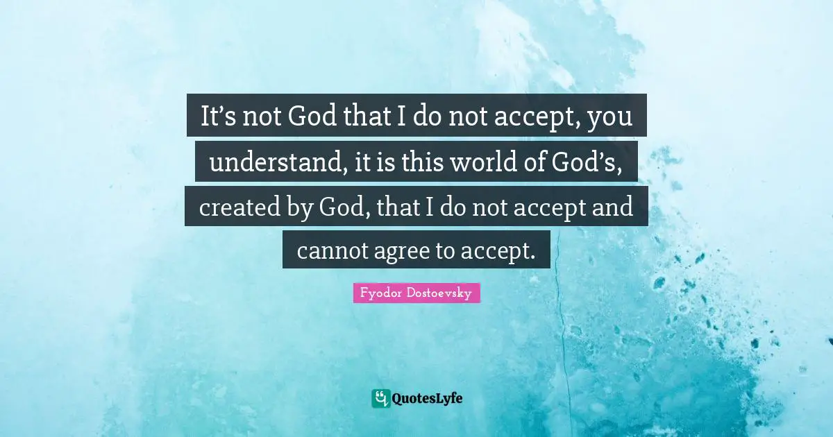 It’s not God that I do not accept, you understand, it is this world of God’s, created by God, that I do not accept and cannot agree to accept.
