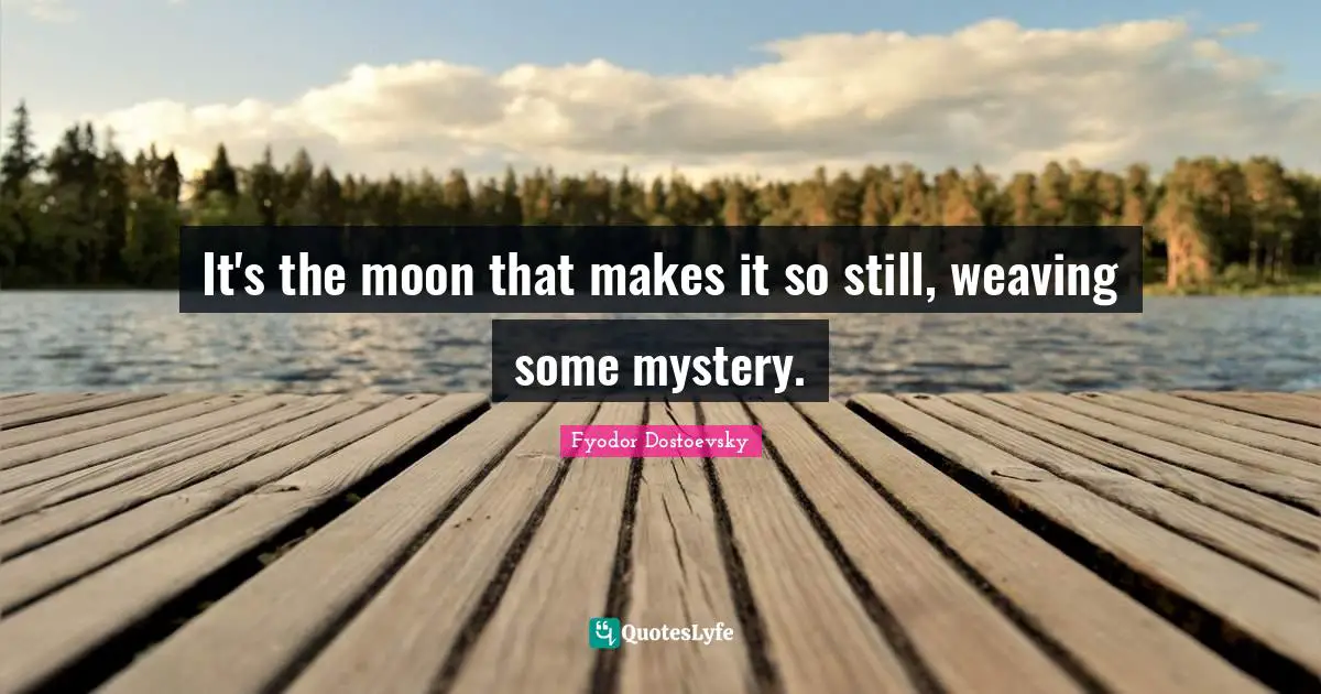 It's the moon that makes it so still, weaving some mystery.