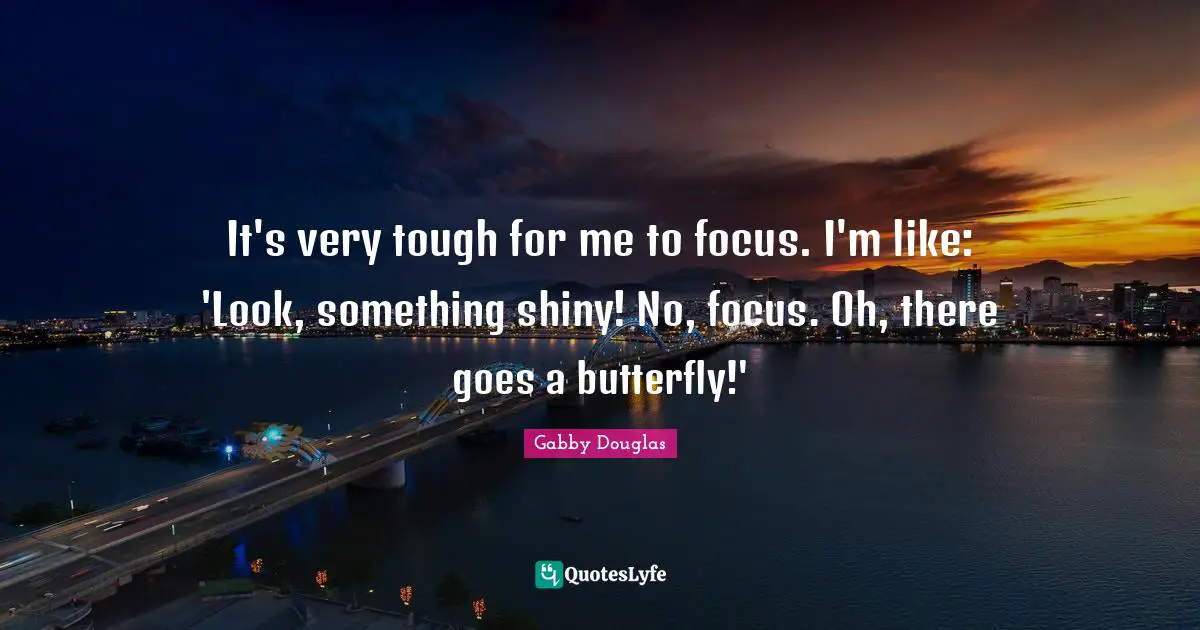 It's very tough for me to focus. I'm like: 'Look, something shiny! No, focus. Oh, there goes a butterfly!'