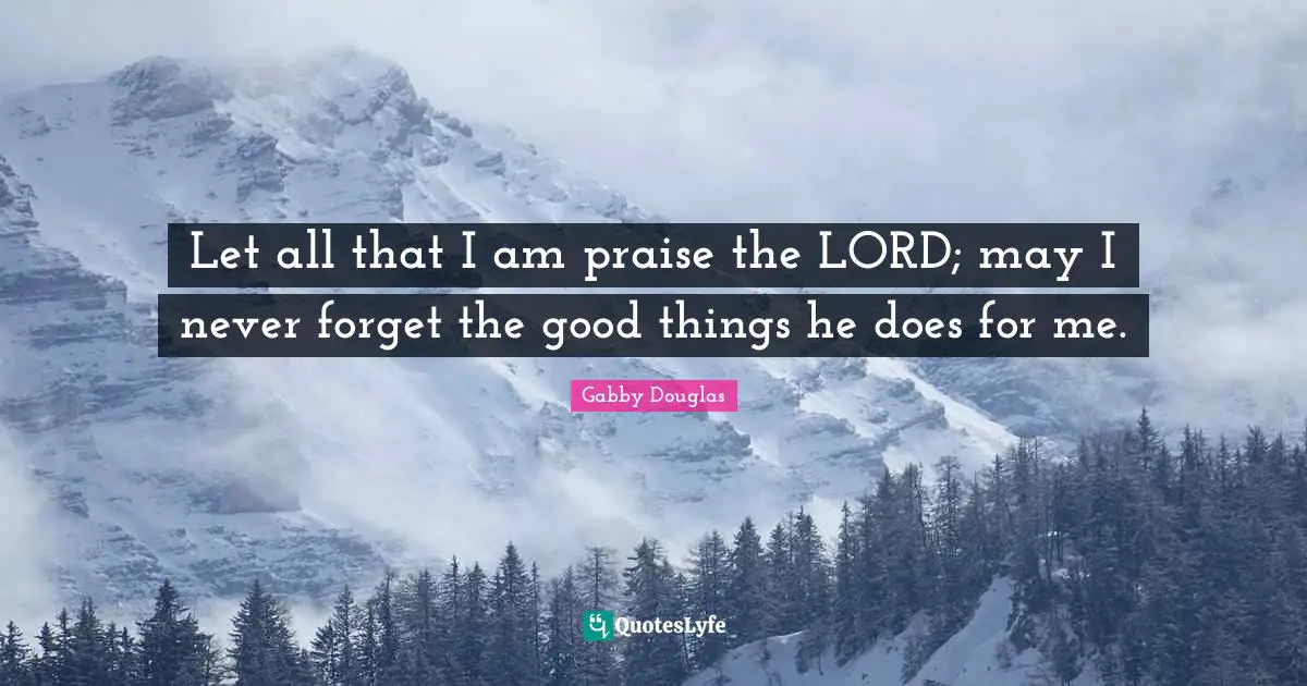 Let all that I am praise the LORD; may I never forget the good things he does for me.
