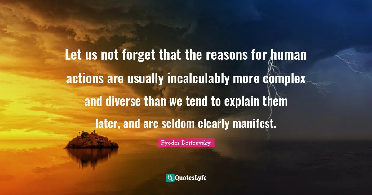 Manifest Quotes: "Let us not forget that the reasons for human actions are usually incalculably more complex and diverse than we tend to explain them later, and are seldom clearly manifest."
