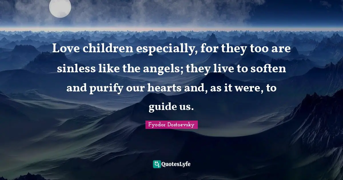 Love children especially, for they too are sinless like the angels; they live to soften and purify our hearts and, as it were, to guide us.