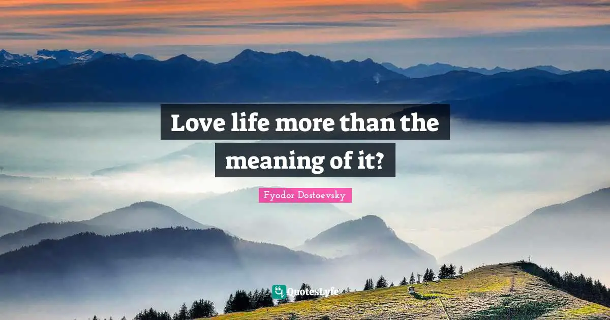 Love life more than the meaning of it?