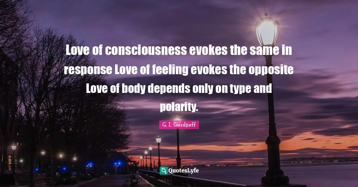 Love of consciousness evokes the same in response Love of feeling evokes the opposite Love of body depends only on type and polarity.
