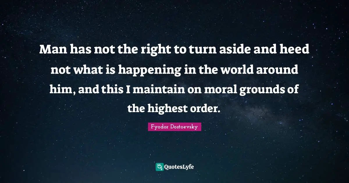 Man has not the right to turn aside and heed not what is happening in the world around him, and this I maintain on moral grounds of the highest order.