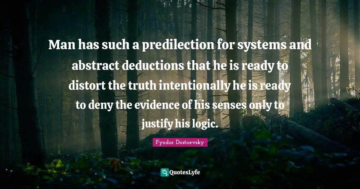 Man has such a predilection for systems and abstract deductions that he is ready to distort the truth intentionally he is ready to deny the evidence of his senses only to justify his logic.