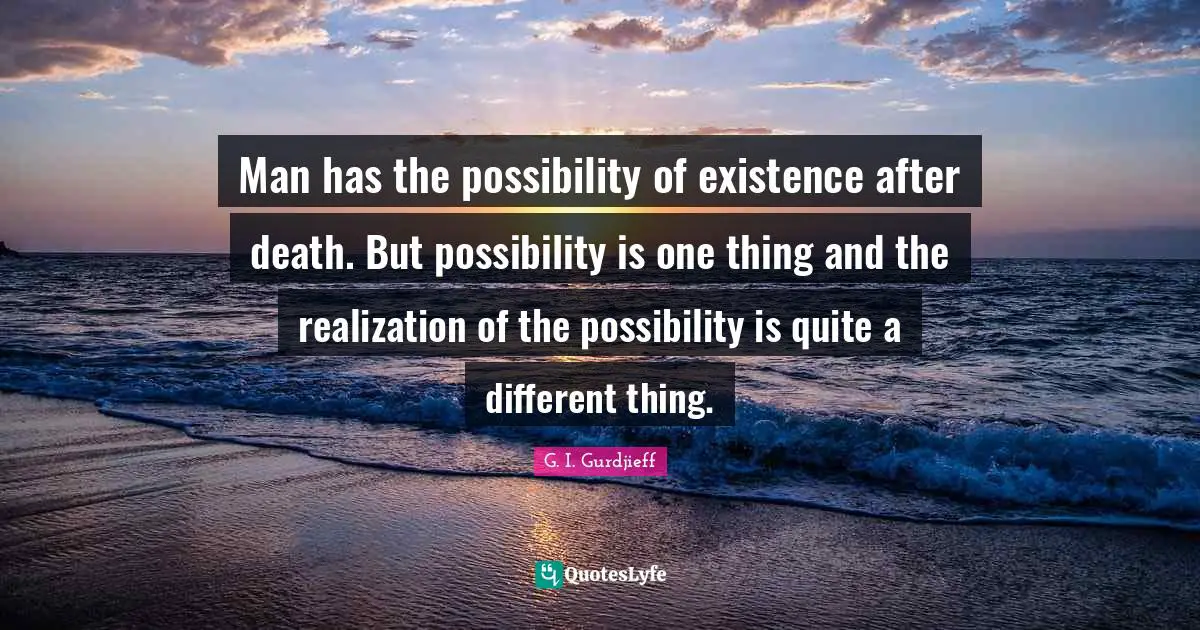 Man has the possibility of existence after death. But possibility is one thing and the realization of the possibility is quite a different thing.