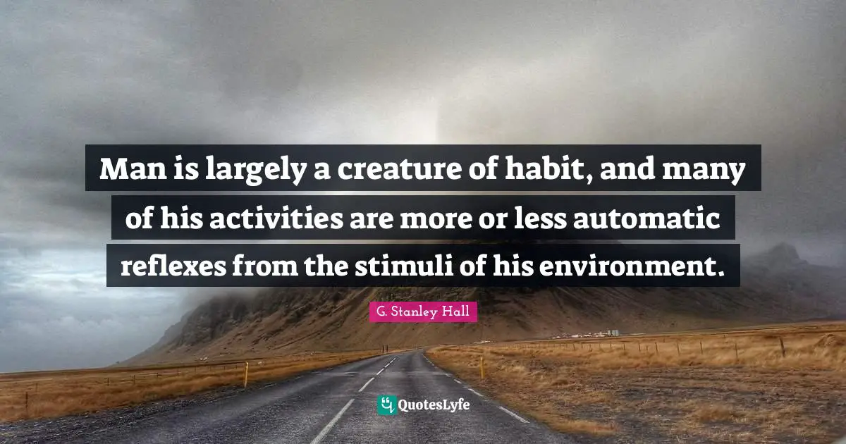 Habit Quotes: "Man is largely a creature of habit, and many of his activities are more or less automatic reflexes from the stimuli of his environment."