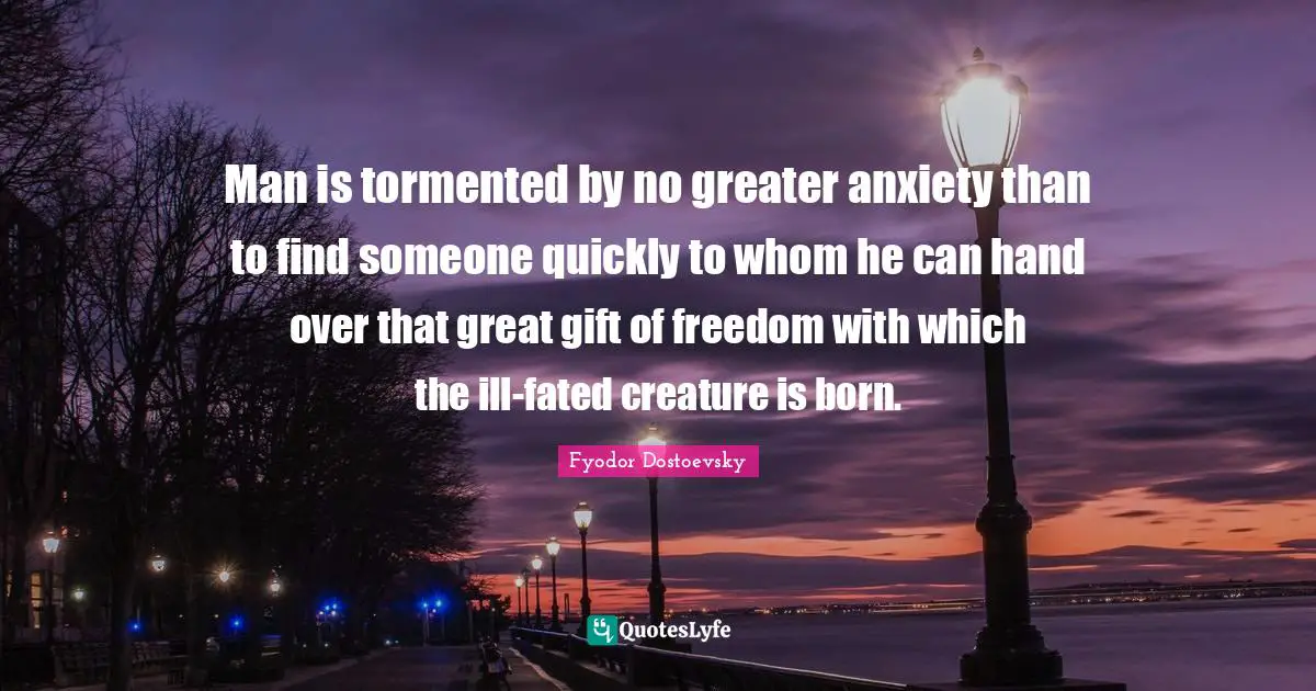 Man is tormented by no greater anxiety than to find someone quickly to whom he can hand over that great gift of freedom with which the ill-fated creature is born.