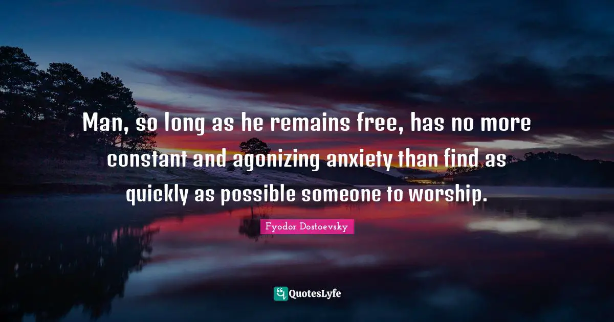Man, so long as he remains free, has no more constant and agonizing anxiety than find as quickly as possible someone to worship.