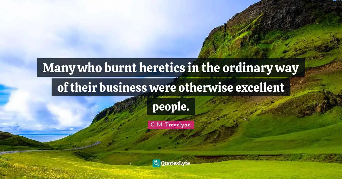 Many who burnt heretics in the ordinary way of their business were otherwise excellent people.