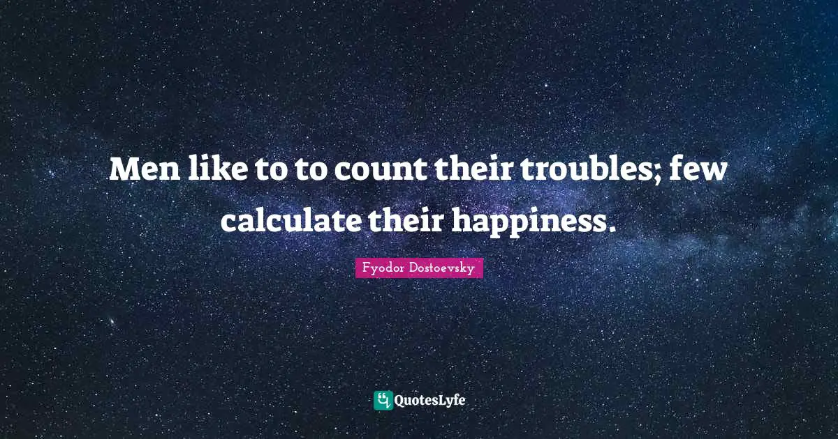 Men like to to count their troubles; few calculate their happiness.