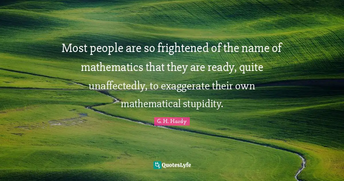 Most people are so frightened of the name of mathematics that they are ready, quite unaffectedly, to exaggerate their own mathematical stupidity.