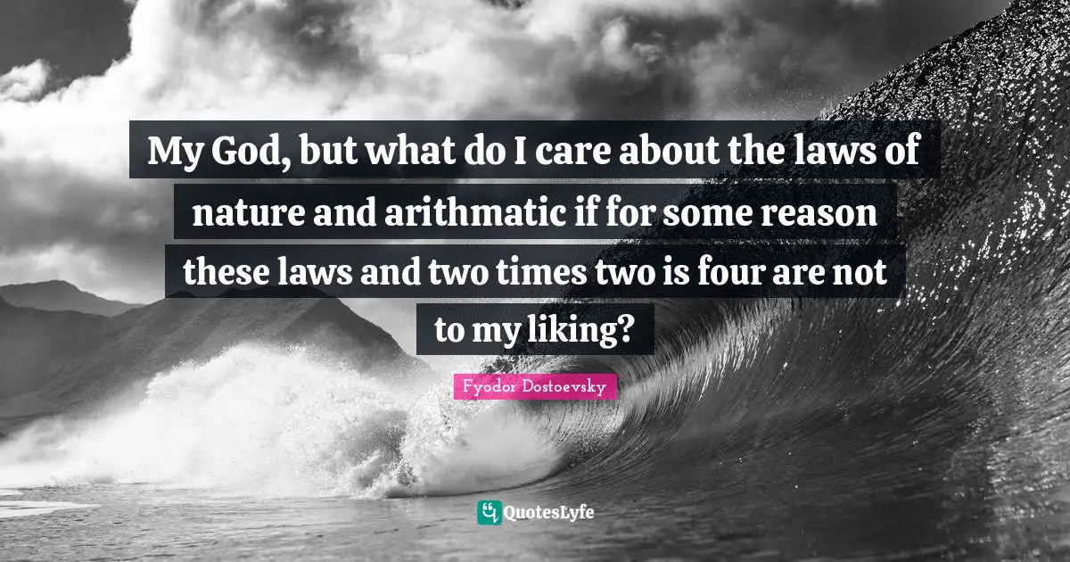 My God, but what do I care about the laws of nature and arithmatic if for some reason these laws and two times two is four are not to my liking?